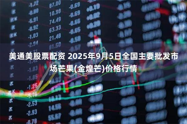 美通美股票配资 2025年9月5日全国主要批发市场芒果(金煌芒)价格行情