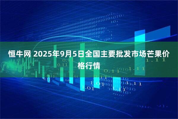 恒牛网 2025年9月5日全国主要批发市场芒果价格行情
