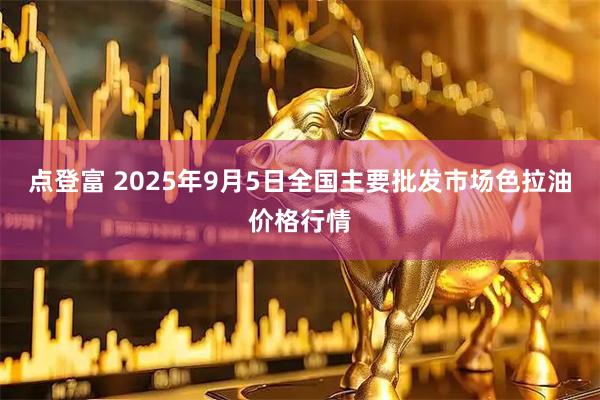 点登富 2025年9月5日全国主要批发市场色拉油价格行情