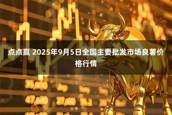 点点赢 2025年9月5日全国主要批发市场良薯价格行情