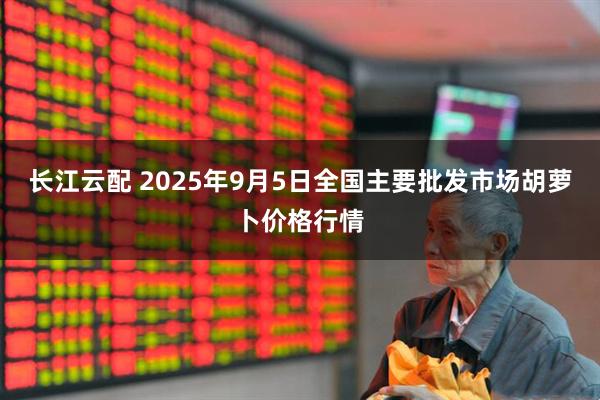 长江云配 2025年9月5日全国主要批发市场胡萝卜价格行情