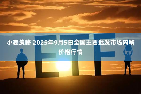 小麦策略 2025年9月5日全国主要批发市场肉蟹价格行情