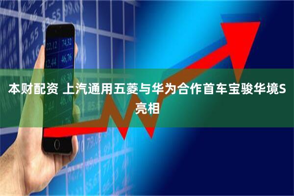 本财配资 上汽通用五菱与华为合作首车宝骏华境S亮相