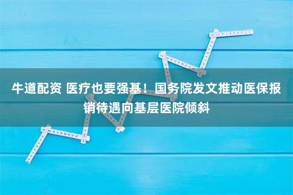 牛道配资 医疗也要强基！国务院发文推动医保报销待遇向基层医院倾斜