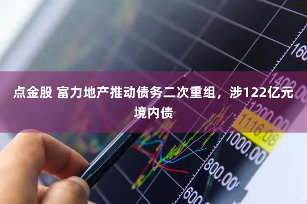 点金股 富力地产推动债务二次重组，涉122亿元境内债