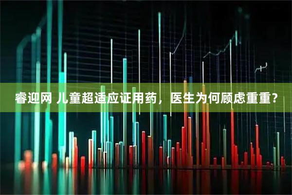 睿迎网 儿童超适应证用药，医生为何顾虑重重？