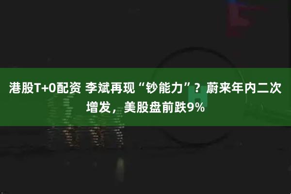 港股T+0配资 李斌再现“钞能力”？蔚来年内二次增发，美股盘前跌9%