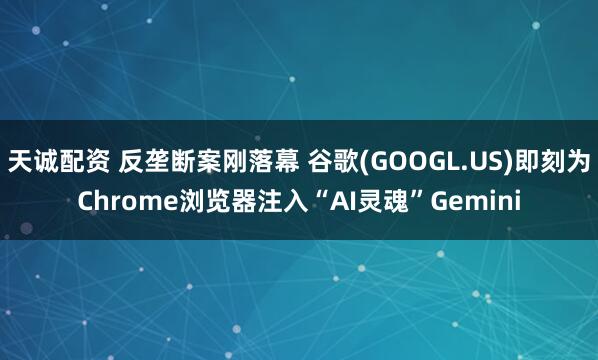 天诚配资 反垄断案刚落幕 谷歌(GOOGL.US)即刻为Chrome浏览器注入“AI灵魂”Gemini