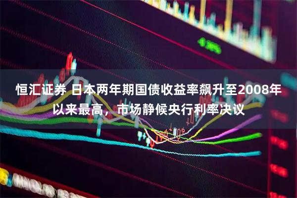 恒汇证券 日本两年期国债收益率飙升至2008年以来最高，市场静候央行利率决议