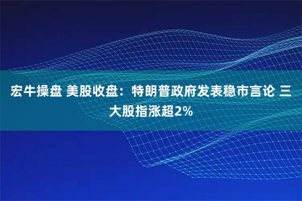 宏牛操盘 美股收盘：特朗普政府发表稳市言论 三大股指涨超2%