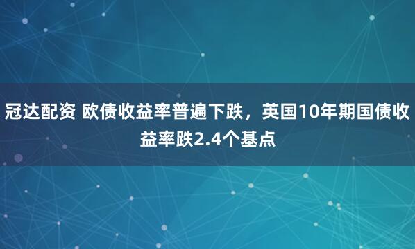冠达配资 欧债收益率普遍下跌，英国10年期国债收益率跌2.4个基点