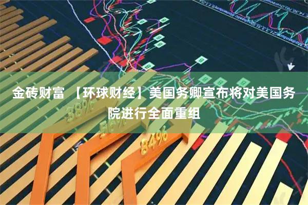 金砖财富 【环球财经】美国务卿宣布将对美国务院进行全面重组