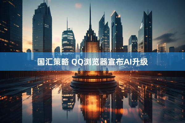 国汇策略 QQ浏览器宣布AI升级