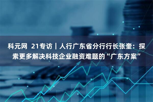 科元网  21专访｜人行广东省分行行长张奎：探索更多解决科技企业融资难题的“广东方案”