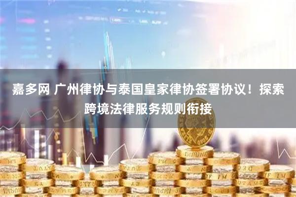 嘉多网 广州律协与泰国皇家律协签署协议！探索跨境法律服务规则衔接