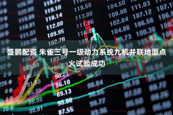 盛鹏配资 朱雀三号一级动力系统九机并联地面点火试验成功