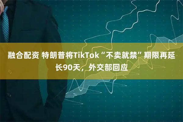 融合配资 特朗普将TikTok“不卖就禁”期限再延长90天，外交部回应