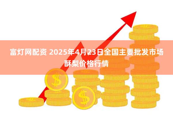 富灯网配资 2025年4月23日全国主要批发市场酥梨价格行情