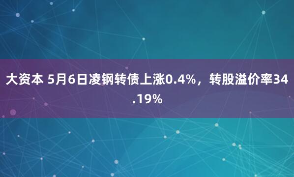 大资本 5月6日凌钢转债上涨0.4%，转股溢价率34.19%