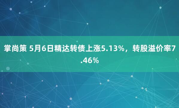 掌尚策 5月6日精达转债上涨5.13%，转股溢价率7.46%