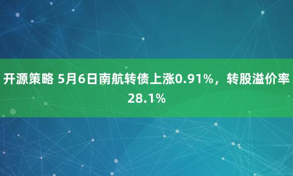 开源策略 5月6日南航转债上涨0.91%，转股溢价率28.1%