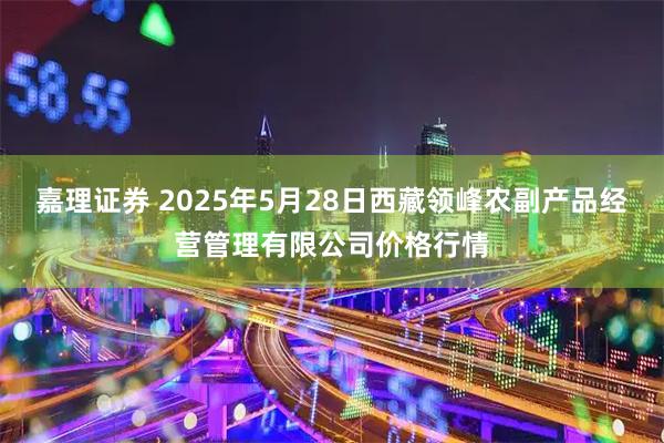 嘉理证券 2025年5月28日西藏领峰农副产品经营管理有限公司价格行情