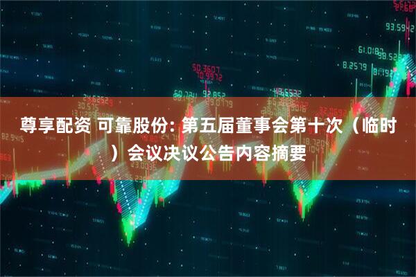 尊享配资 可靠股份: 第五届董事会第十次（临时）会议决议公告内容摘要