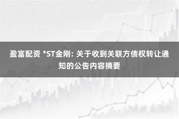 盈富配资 *ST金刚: 关于收到关联方债权转让通知的公告内容摘要