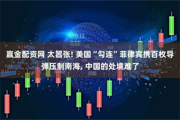 赢金配资网 太嚣张! 美国“勾连”菲律宾携百枚导弹压制南海, 中国的处境难了