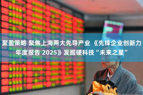 聚盈策略 聚焦上海两大先导产业 《先锋企业创新力年度报告 2025》发掘硬科技“未来之星”