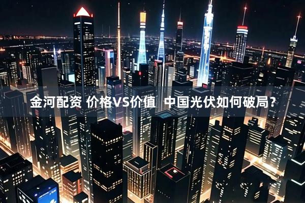 金河配资 价格VS价值  中国光伏如何破局？