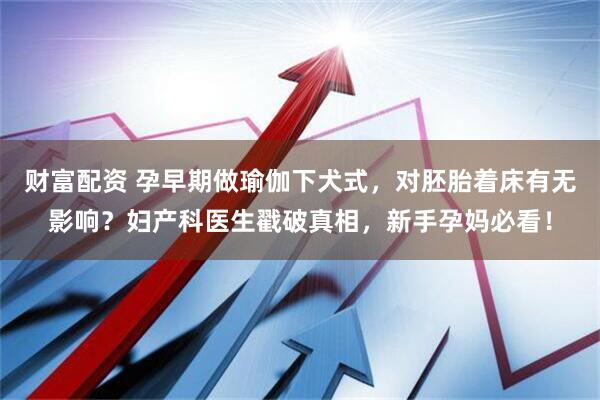 财富配资 孕早期做瑜伽下犬式，对胚胎着床有无影响？妇产科医生戳破真相，新手孕妈必看！
