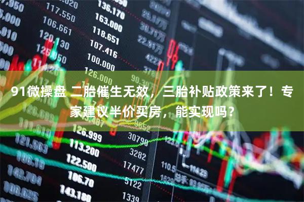 91微操盘 二胎催生无效，三胎补贴政策来了！专家建议半价买房，能实现吗？