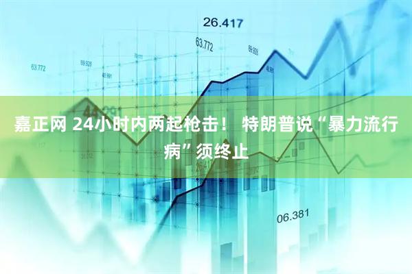 嘉正网 24小时内两起枪击！ 特朗普说“暴力流行病”须终止