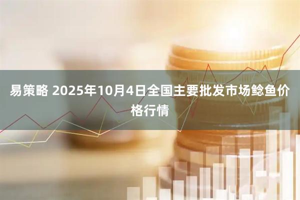 易策略 2025年10月4日全国主要批发市场鲶鱼价格行情