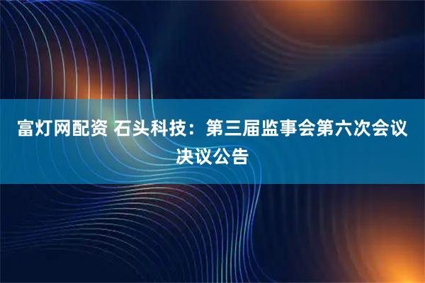 富灯网配资 石头科技：第三届监事会第六次会议决议公告
