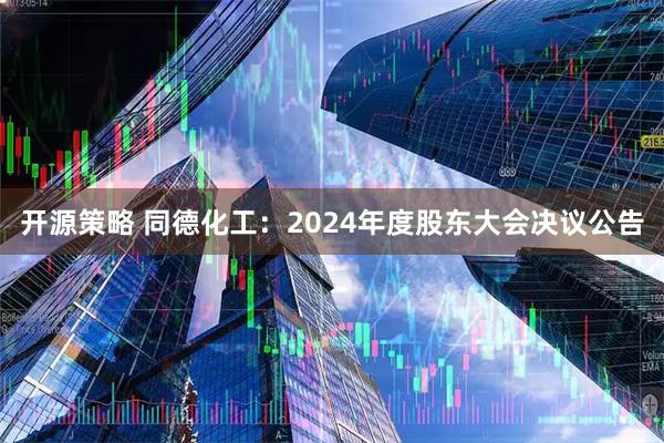 开源策略 同德化工：2024年度股东大会决议公告