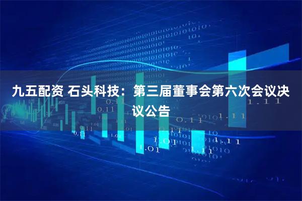 九五配资 石头科技：第三届董事会第六次会议决议公告