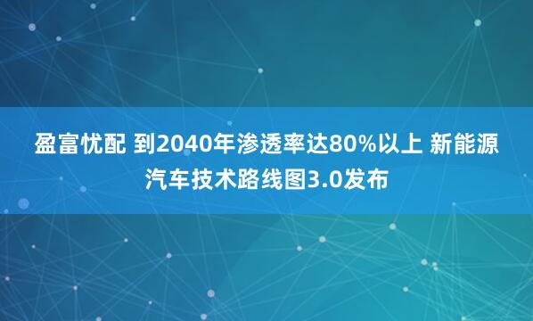 盈富忧配 到2040年渗透率达80%以上 新能源汽车技术路线图3.0发布