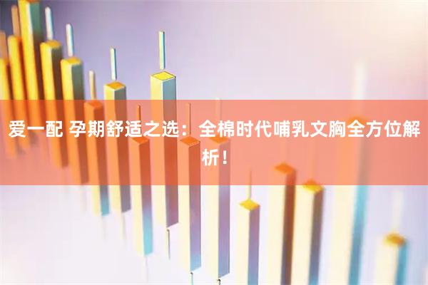 爱一配 孕期舒适之选：全棉时代哺乳文胸全方位解析！