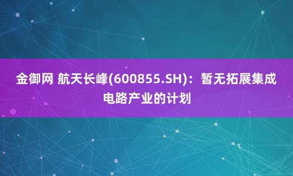 金御网 航天长峰(600855.SH)：暂无拓展集成电路产业的计划