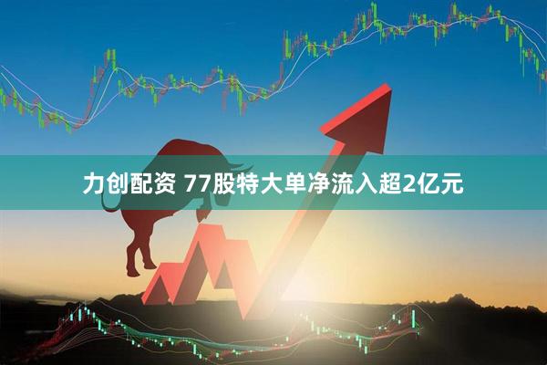 力创配资 77股特大单净流入超2亿元