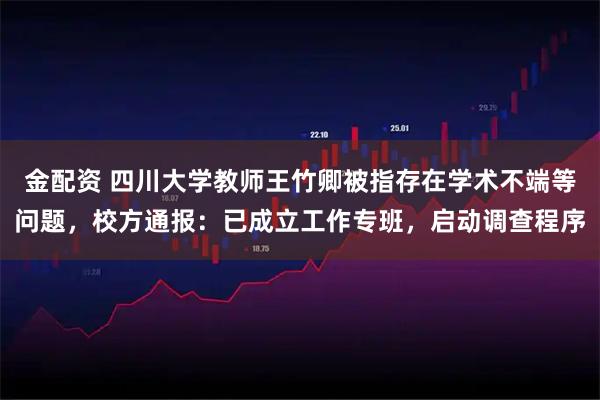 金配资 四川大学教师王竹卿被指存在学术不端等问题，校方通报：已成立工作专班，启动调查程序