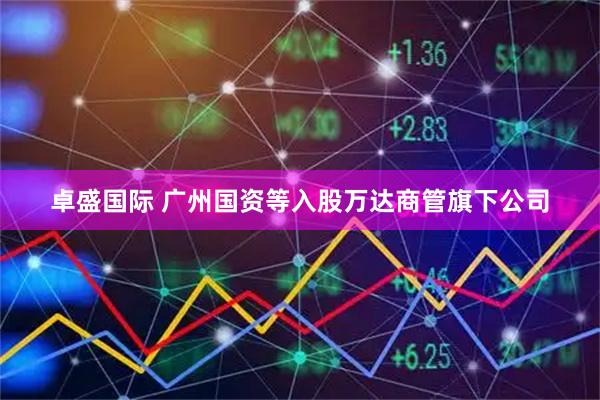 卓盛国际 广州国资等入股万达商管旗下公司