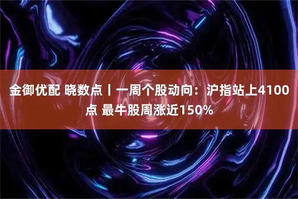 金御优配 晓数点丨一周个股动向：沪指站上4100点 最牛股周涨近150%