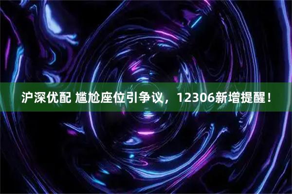 沪深优配 尴尬座位引争议，12306新增提醒！