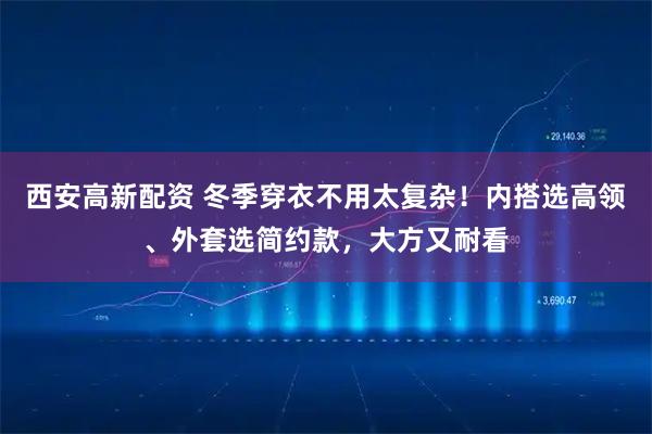 西安高新配资 冬季穿衣不用太复杂！内搭选高领、外套选简约款，大方又耐看