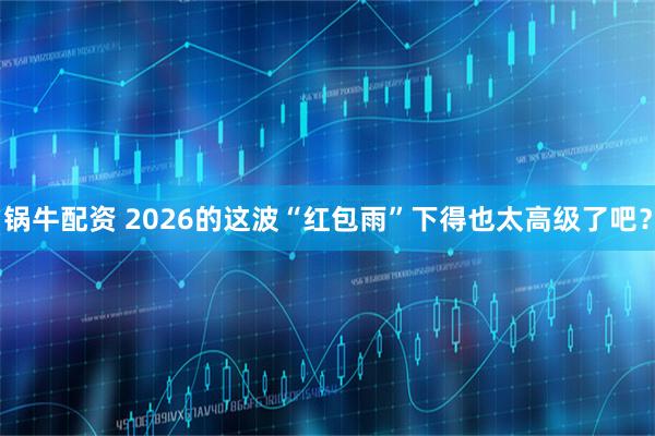 锅牛配资 2026的这波“红包雨”下得也太高级了吧？