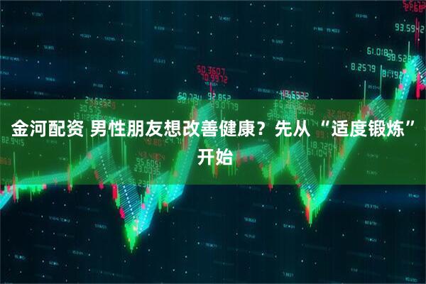 金河配资 男性朋友想改善健康？先从 “适度锻炼” 开始