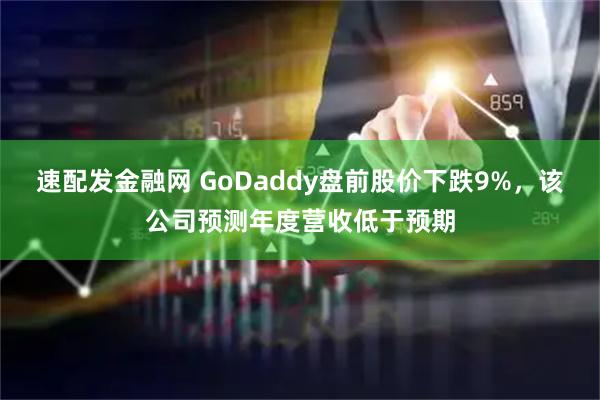 速配发金融网 GoDaddy盘前股价下跌9%，该公司预测年度营收低于预期